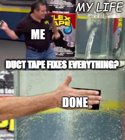 I mean..... | MY LIFE; ME; DUCT TAPE FIXES EVERYTHING? DONE | image tagged in flex tape | made w/ Imgflip meme maker