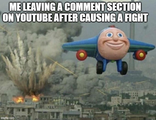 i love making strangers on the internet beef | ME LEAVING A COMMENT SECTION ON YOUTUBE AFTER CAUSING A FIGHT | image tagged in plane flying from explosions | made w/ Imgflip meme maker