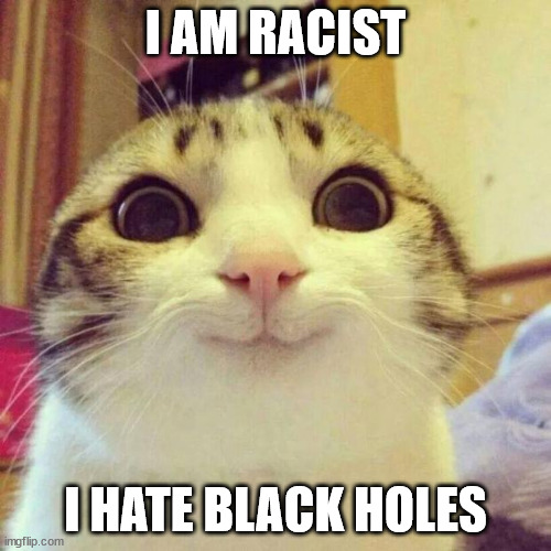 I ma racist | I AM RACIST; I HATE BLACK HOLES | image tagged in memes,smiling cat,meme,funny memes,funny,space | made w/ Imgflip meme maker