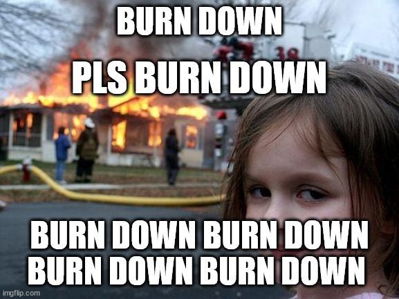 BURN DOWN BURN DOWN BURN DOWN BURN DOWN BURN DOWN PLS BURN DOWN | image tagged in memes,disaster girl | made w/ Imgflip meme maker