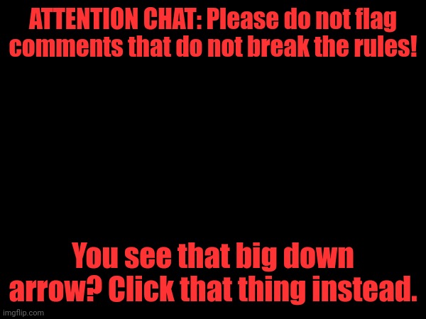 ATTENTION CHAT: Please do not flag comments that do not break the rules! You see that big down arrow? Click that thing instead. | made w/ Imgflip meme maker