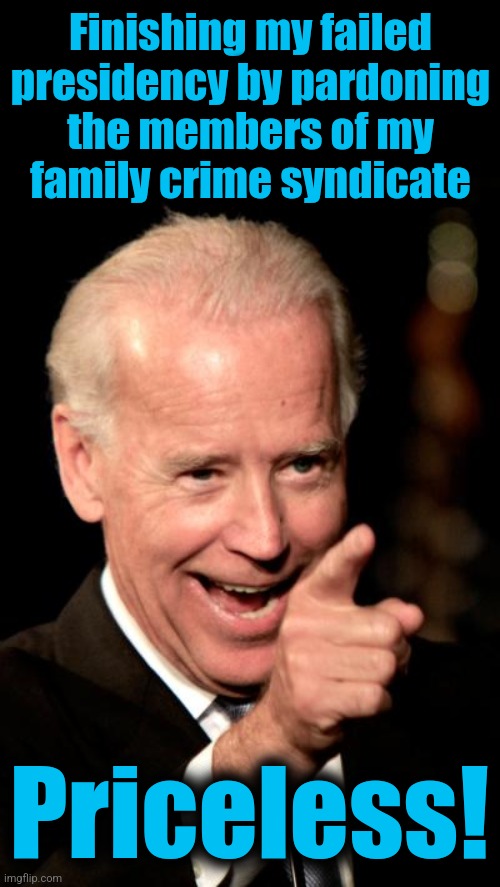 The PERFECT ending | Finishing my failed
presidency by pardoning
the members of my
family crime syndicate; Priceless! | image tagged in memes,smilin biden,pardon,hunter biden,biden crime syndicate,democrats | made w/ Imgflip meme maker