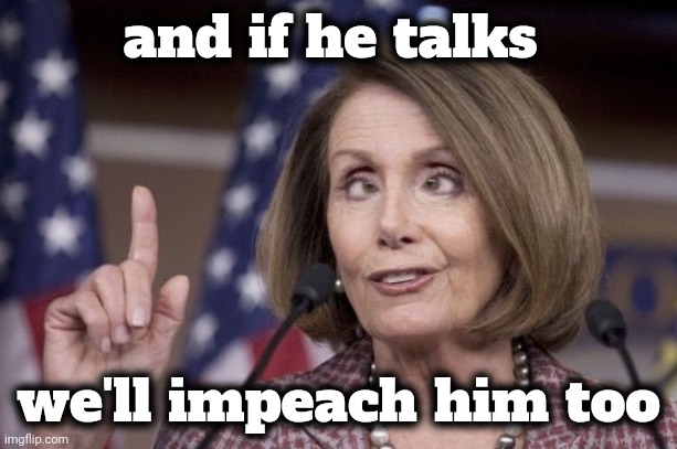 Nancy pelosi | and if he talks we'll impeach him too | image tagged in nancy pelosi | made w/ Imgflip meme maker