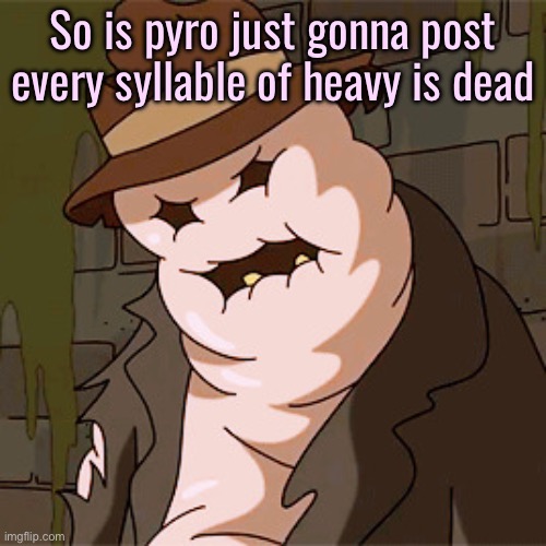 Taff The Taffy Giant | So is pyro just gonna post every syllable of heavy is dead | image tagged in taff the taffy giant | made w/ Imgflip meme maker