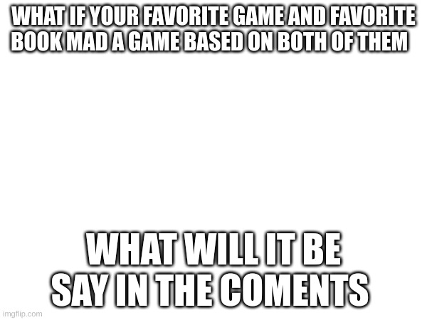 what if... | WHAT IF YOUR FAVORITE GAME AND FAVORITE BOOK MAD A GAME BASED ON BOTH OF THEM; WHAT WILL IT BE SAY IN THE COMMENTS | image tagged in question | made w/ Imgflip meme maker