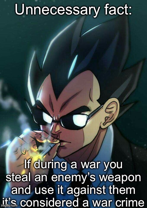 Unnecessary fact | Unnecessary fact:; If during a war you steal an enemy’s weapon and use it against them it’s considered a war crime | image tagged in vegeta smoking | made w/ Imgflip meme maker