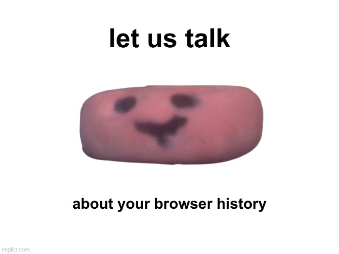 let us talk about your browser history | image tagged in let us talk about your browser history,let us talk,browser history,browser history eraser,let us talk eraser | made w/ Imgflip meme maker