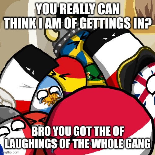 YOU REALLY CAN THINK I AM OF GETTINGS IN? BRO YOU GOT THE OF LAUGHINGS OF THE WHOLE GANG | image tagged in laughing countryballs | made w/ Imgflip meme maker