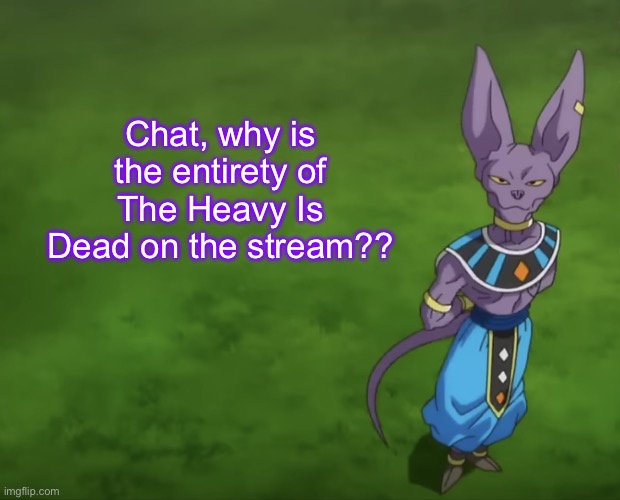 Beerus | Chat, why is the entirety of The Heavy Is Dead on the stream?? | image tagged in beerus | made w/ Imgflip meme maker