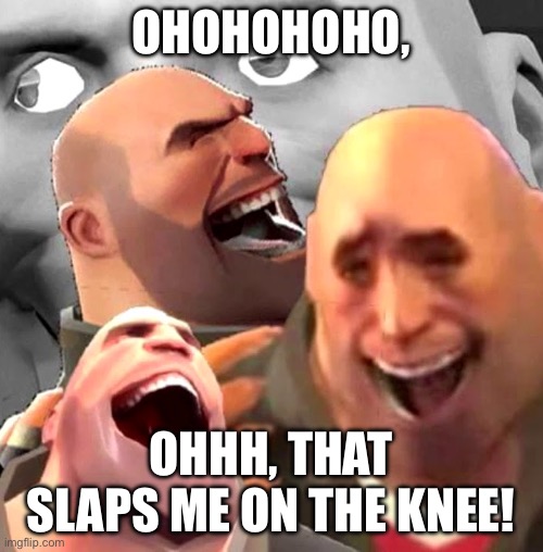 Heavy Laughing | OHOHOHOHO, OHHH, THAT SLAPS ME ON THE KNEE! | image tagged in heavy laughing | made w/ Imgflip meme maker