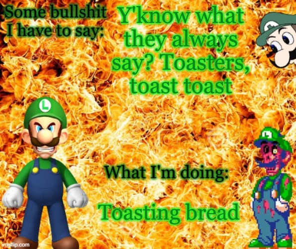 It's true. | Y'know what they always say? Toasters, toast toast; Toasting bread | image tagged in angry luigi template | made w/ Imgflip meme maker