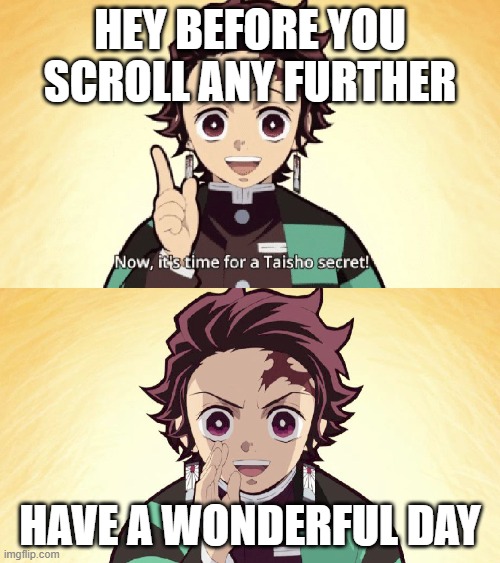 yep just be happy | HEY BEFORE YOU SCROLL ANY FURTHER; HAVE A WONDERFUL DAY | image tagged in taisho secret | made w/ Imgflip meme maker