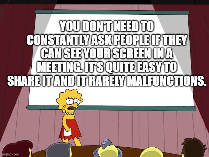 Screen sharing Lisa | YOU DON'T NEED TO CONSTANTLY ASK PEOPLE IF THEY CAN SEE YOUR SCREEN IN A MEETING. IT'S QUITE EASY TO SHARE IT AND IT RARELY MALFUNCTIONS. | image tagged in lisa simpson presents in hd,online,meme,work,zoom,share | made w/ Imgflip meme maker