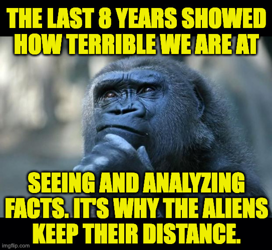 Among other reasons, I'm sure. | THE LAST 8 YEARS SHOWED
HOW TERRIBLE WE ARE AT; SEEING AND ANALYZING
FACTS. IT'S WHY THE ALIENS
KEEP THEIR DISTANCE. | image tagged in deep thoughts,memes,aliens | made w/ Imgflip meme maker