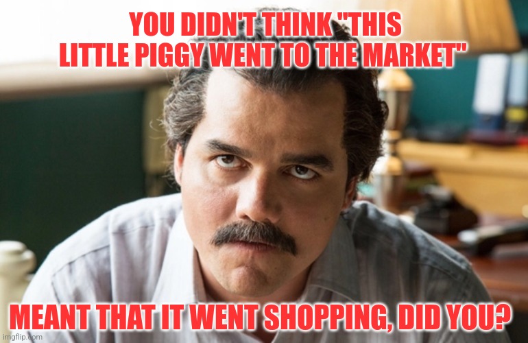 Makes me wonder about the piggy that stayed home | YOU DIDN'T THINK "THIS LITTLE PIGGY WENT TO THE MARKET"; MEANT THAT IT WENT SHOPPING, DID YOU? | image tagged in unsettled escobar,piggy,nursery rhymes,morbid,dark humor | made w/ Imgflip meme maker