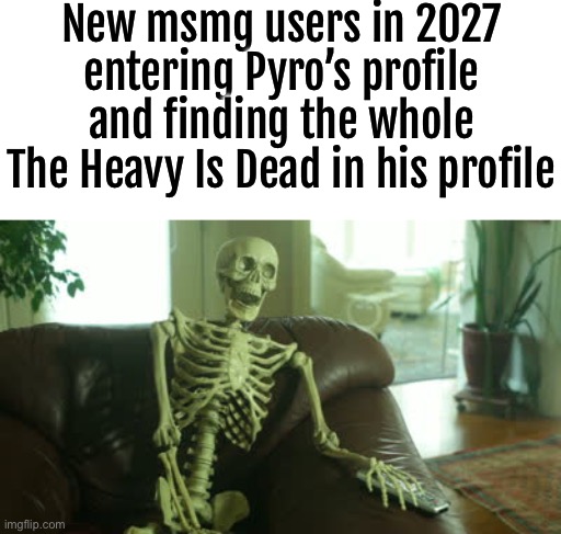 I feel like this is gonna happen | New msmg users in 2027 entering Pyro’s profile and finding the whole The Heavy Is Dead in his profile | image tagged in bored skeleton | made w/ Imgflip meme maker