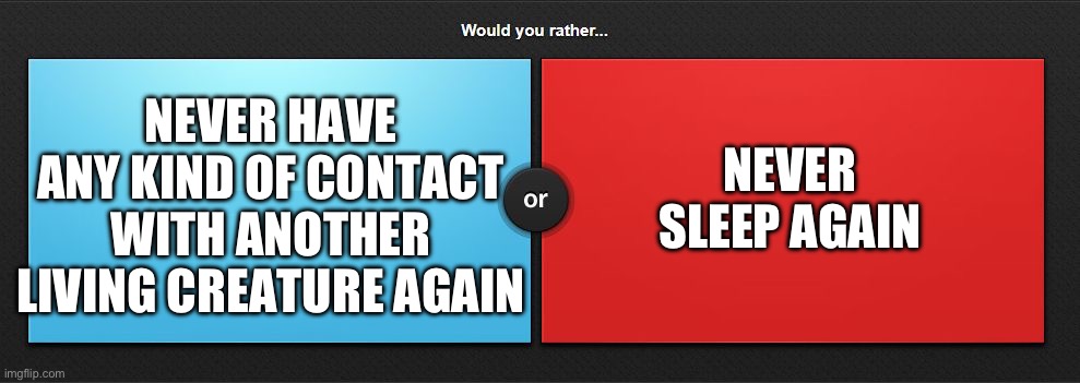 Both of these are physiological torture. Without sleep you become an r word times 100. Without association you go insane | NEVER SLEEP AGAIN; NEVER HAVE ANY KIND OF CONTACT WITH ANOTHER LIVING CREATURE AGAIN | image tagged in would you rather | made w/ Imgflip meme maker