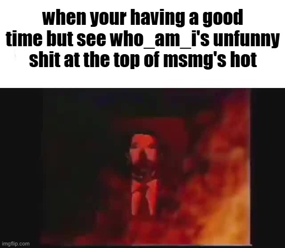 man on fire | when your having a good time but see who_am_i's unfunny shit at the top of msmg's hot | image tagged in man on fire | made w/ Imgflip meme maker