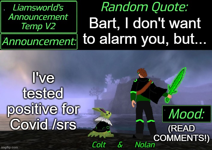 (But I'm alr guys :p) | Bart, I don't want to alarm you, but... I've tested positive for
Covid /srs; (READ COMMENTS!) | image tagged in liamsworld's announcement v2 | made w/ Imgflip meme maker