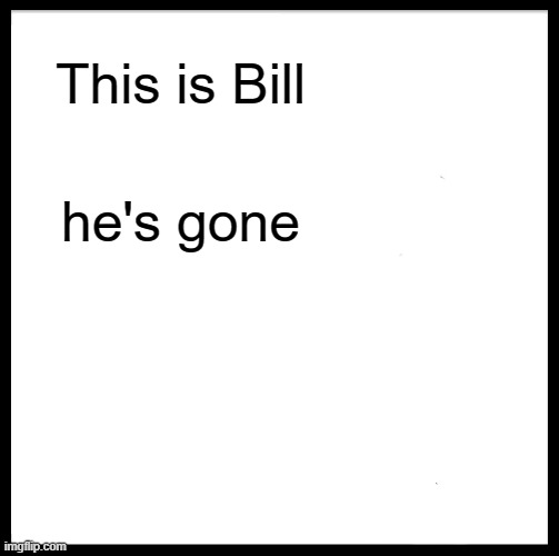 Be Like Bill | This is Bill; he's gone | image tagged in memes,be like bill | made w/ Imgflip meme maker