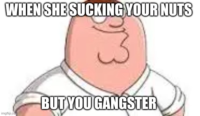 funni | WHEN SHE SUCKING YOUR NUTS; BUT YOU GANGSTER | image tagged in funny,peter griffin | made w/ Imgflip meme maker