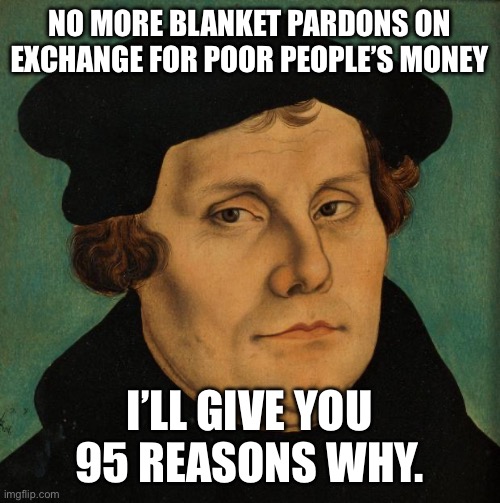 Martin Luther | NO MORE BLANKET PARDONS ON EXCHANGE FOR POOR PEOPLE’S MONEY I’LL GIVE YOU 95 REASONS WHY. | image tagged in martin luther | made w/ Imgflip meme maker