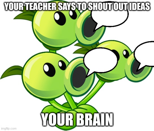 Threepeater | YOUR TEACHER SAYS TO SHOUT OUT IDEAS; YOUR BRAIN | image tagged in threepeater | made w/ Imgflip meme maker