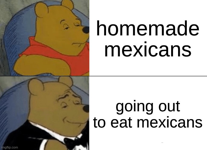Tuxedo Winnie The Pooh | homemade mexicans; going out to eat mexicans | image tagged in memes,tuxedo winnie the pooh | made w/ Imgflip meme maker