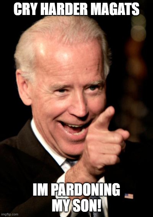 Jan. 6 Rioters dont deserve a pardon! | CRY HARDER MAGATS; IM PARDONING MY SON! | image tagged in memes,smilin biden,donald trump is an idiot,trump is a moron,pathetic don,triggered gop | made w/ Imgflip meme maker