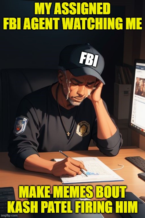 FBI sad meme | MY ASSIGNED FBI AGENT WATCHING ME; FBI; MAKE MEMES BOUT KASH PATEL FIRING HIM | image tagged in fbi,kash patel,deep state,government corruption,unemployed,maga | made w/ Imgflip meme maker