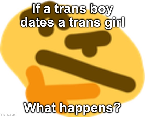 Hmmm… | If a trans boy dates a trans girl; What happens? | image tagged in thonking | made w/ Imgflip meme maker