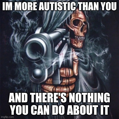 Yippee | IM MORE AUTISTIC THAN YOU; AND THERE'S NOTHING YOU CAN DO ABOUT IT | image tagged in tism | made w/ Imgflip meme maker