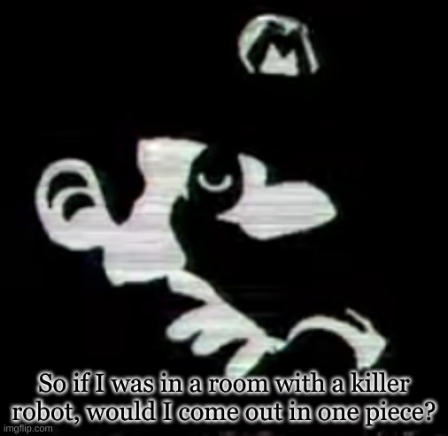 So if I was in a room with a killer robot, would I come out in one piece? | made w/ Imgflip meme maker