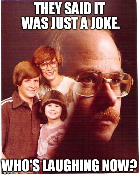 Vengeance Dad | THEY SAID IT WAS JUST A JOKE. WHO'S LAUGHING NOW? | image tagged in memes,vengeance dad | made w/ Imgflip meme maker