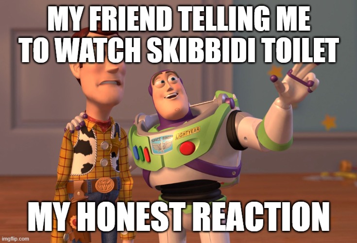 X, X Everywhere | MY FRIEND TELLING ME TO WATCH SKIBBIDI TOILET; MY HONEST REACTION | image tagged in memes,x x everywhere | made w/ Imgflip meme maker