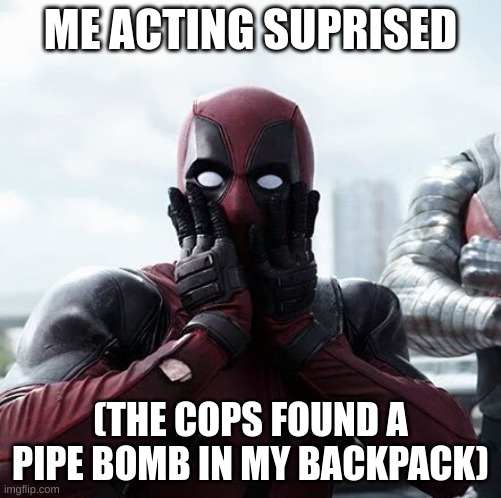 Deadpool Surprised | ME ACTING SUPRISED; (THE COPS FOUND A PIPE BOMB IN MY BACKPACK) | image tagged in memes,deadpool surprised | made w/ Imgflip meme maker