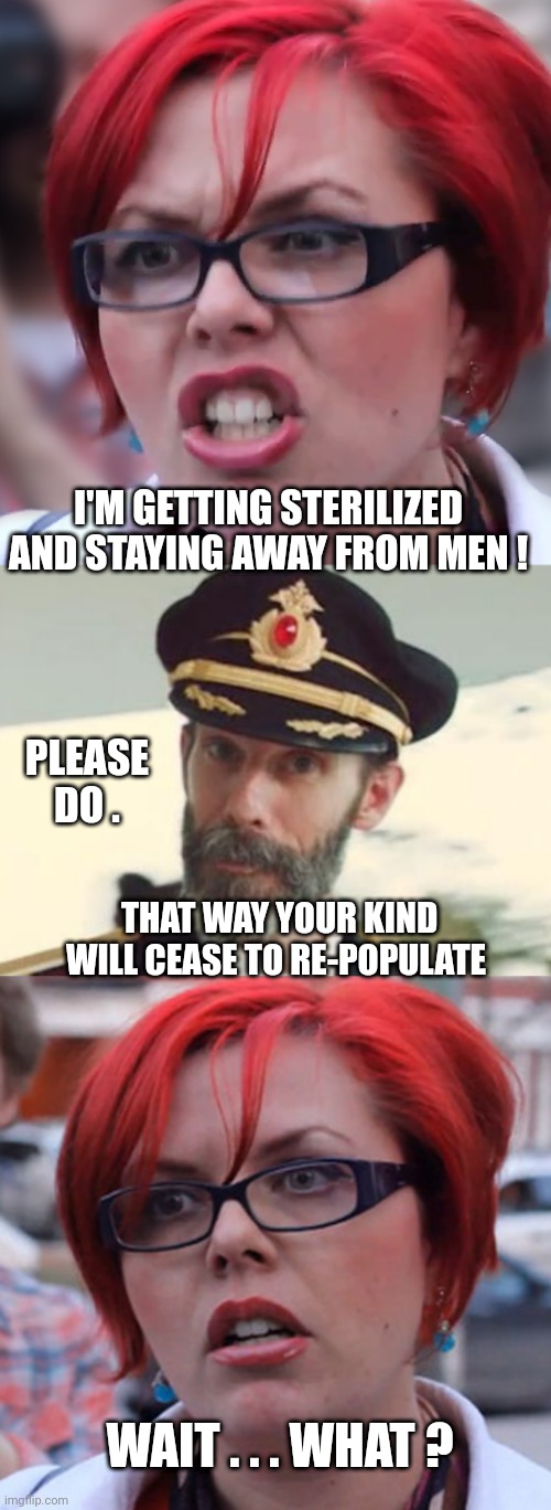 Remove that gene pool | I'M GETTING STERILIZED AND STAYING AWAY FROM MEN ! PLEASE DO . THAT WAY YOUR KIND WILL CEASE TO RE-POPULATE; WAIT . . . WHAT ? | image tagged in captain obvious,leftists,liberals,democrats | made w/ Imgflip meme maker