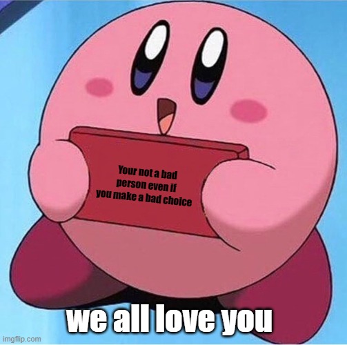 Your not a bad person even if you make a bad choice we all love you | image tagged in kirby holding a sign | made w/ Imgflip meme maker