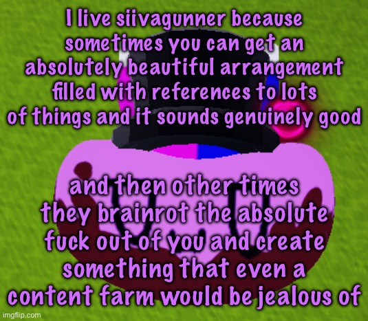 no brain only bean | I live siivagunner because sometimes you can get an absolutely beautiful arrangement filled with references to lots of things and it sounds genuinely good; and then other times they brainrot the absolute fuck out of you and create something that even a content farm would be jealous of | image tagged in no brain only bean,cinnabox announcement | made w/ Imgflip meme maker