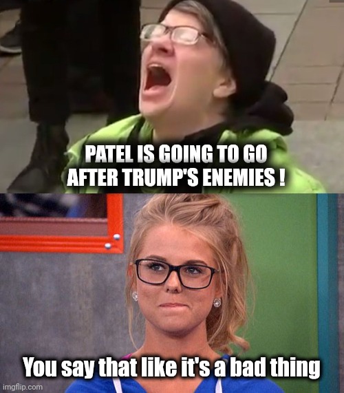 PATEL IS GOING TO GO AFTER TRUMP'S ENEMIES ! You say that like it's a bad thing | image tagged in screaming liberal,nicole 's thinking | made w/ Imgflip meme maker