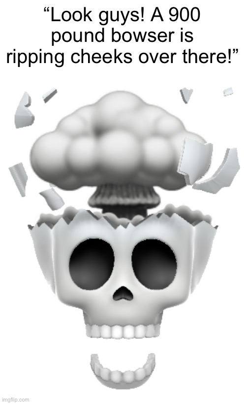 shocked brain explode skull emoji (iphone) | “Look guys! A 900 pound bowser is ripping cheeks over there!” | image tagged in shocked brain explode skull emoji iphone | made w/ Imgflip meme maker