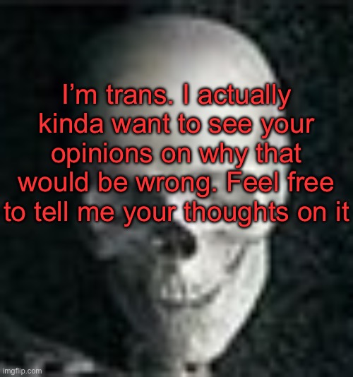 . | I’m trans. I actually kinda want to see your opinions on why that would be wrong. Feel free to tell me your thoughts on it | image tagged in skull | made w/ Imgflip meme maker