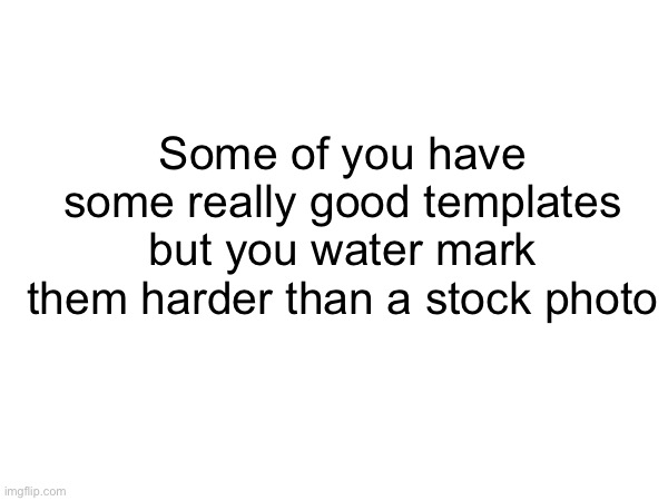 Some of you have some really good templates but you water mark them harder than a stock photo | made w/ Imgflip meme maker