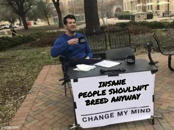 Change My Mind Meme | INSANE PEOPLE SHOULDN'T BREED ANYWAY | image tagged in memes,change my mind | made w/ Imgflip meme maker