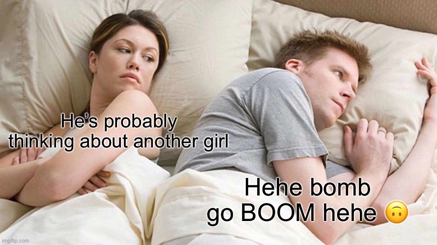 Idfk anymore | He’s probably thinking about another girl; Hehe bomb go BOOM hehe 🙃 | image tagged in memes,i bet he's thinking about other women | made w/ Imgflip meme maker