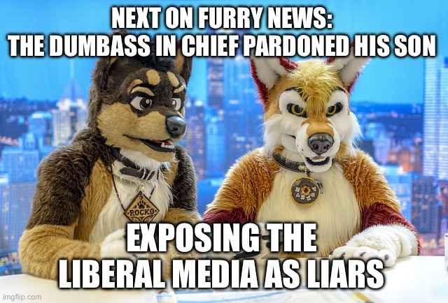 Furry News | NEXT ON FURRY NEWS: 
THE DUMBASS IN CHIEF PARDONED HIS SON; EXPOSING THE LIBERAL MEDIA AS LIARS | image tagged in furry news,joe biden,hunter biden,politics,political meme,media | made w/ Imgflip meme maker