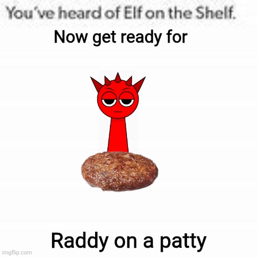 You've Heard Of Elf On The Shelf | Now get ready for; Raddy on a patty | image tagged in you've heard of elf on the shelf | made w/ Imgflip meme maker