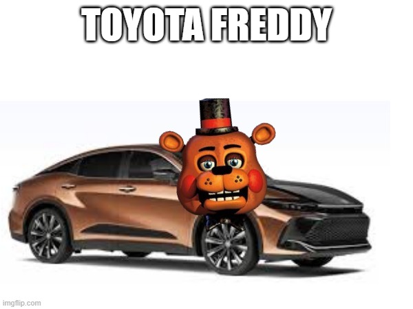 you got toy freddy and a toyota | TOYOTA FREDDY | image tagged in fnaf,toyota,why are you reading the tags,pun,combination | made w/ Imgflip meme maker