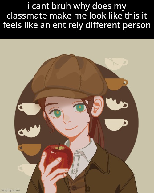 its something....30s-ish idfk | i cant bruh why does my classmate make me look like this it feels like an entirely different person | made w/ Imgflip meme maker