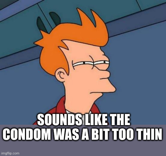 Futurama Fry Meme | SOUNDS LIKE THE CONDOM WAS A BIT TOO THIN | image tagged in memes,futurama fry | made w/ Imgflip meme maker